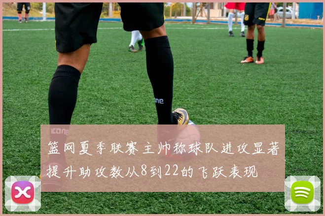篮网夏季联赛主帅称球队进攻显著提升助攻数从8到22的飞跃表现