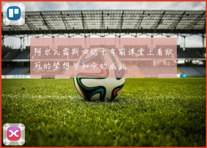阿尔瓦雷斯回忆十年前课堂上看欧冠的梦想与如今的成就