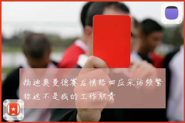 扬迪奥曼德赛后愤怒回应采访频繁称这不是我的工作职责