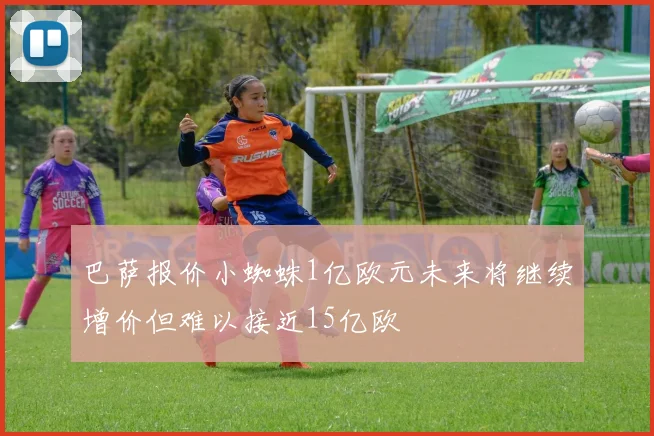 巴萨报价小蜘蛛1亿欧元未来将继续增价但难以接近15亿欧
