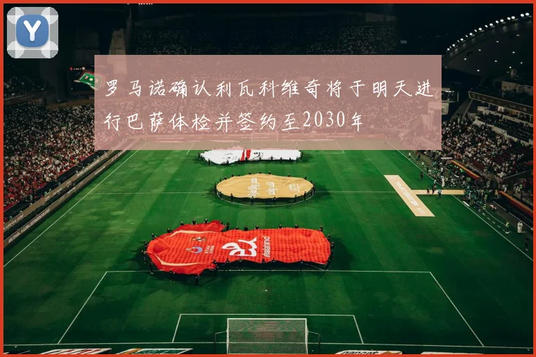 罗马诺确认利瓦科维奇将于明天进行巴萨体检并签约至2030年
