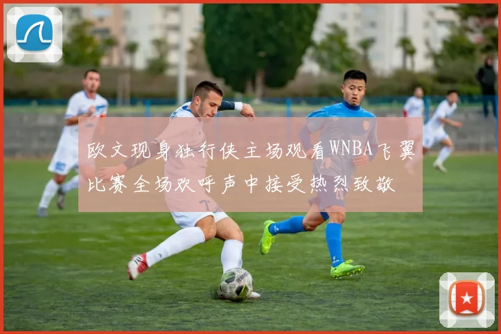 欧文现身独行侠主场观看WNBA飞翼比赛全场欢呼声中接受热烈致敬