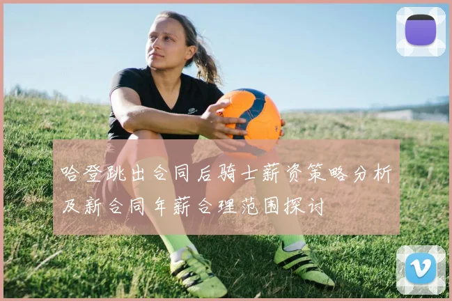 哈登跳出合同后骑士薪资策略分析及新合同年薪合理范围探讨