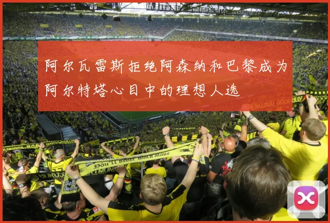 阿尔瓦雷斯拒绝阿森纳和巴黎成为阿尔特塔心目中的理想人选