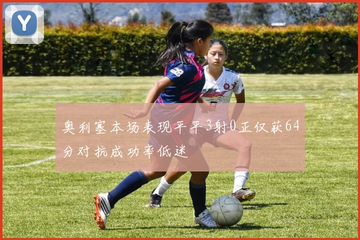 奥利塞本场表现平平3射0正仅获64分对抗成功率低迷