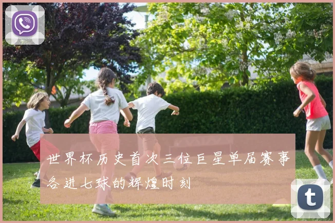 世界杯历史首次三位巨星单届赛事各进七球的辉煌时刻