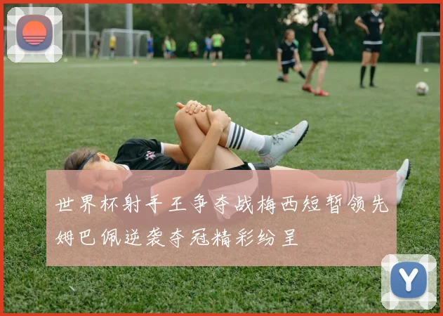 世界杯射手王争夺战梅西短暂领先姆巴佩逆袭夺冠精彩纷呈