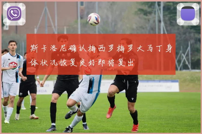 斯卡洛尼确认梅西罗梅罗大马丁身体状况恢复良好即将复出