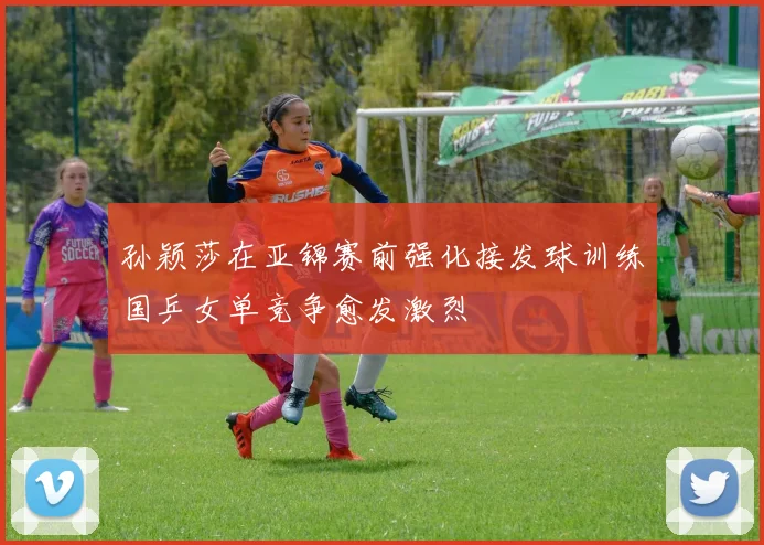 孙颖莎在亚锦赛前强化接发球训练国乒女单竞争愈发激烈