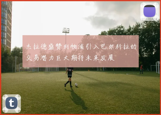 杰拉德盛赞利物浦引入巴尔科拉的交易潜力巨大期待未来发展