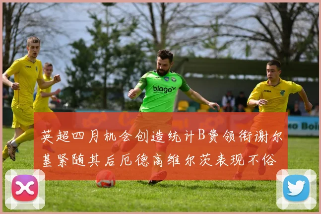 英超四月机会创造统计B费领衔谢尔基紧随其后厄德高维尔茨表现不俗