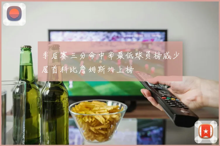 季后赛三分命中率最低球员榜威少居首科比詹姆斯均上榜