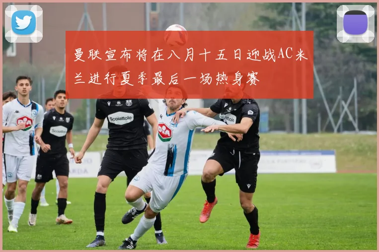 曼联宣布将在八月十五日迎战AC米兰进行夏季最后一场热身赛