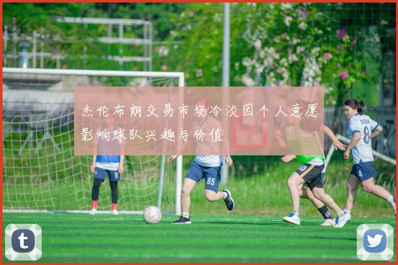 杰伦布朗交易市场冷淡因个人意愿影响球队兴趣与价值