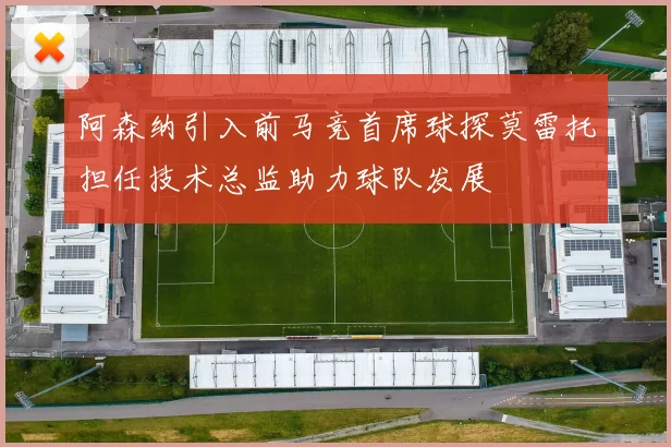 阿森纳引入前马竞首席球探莫雷托担任技术总监助力球队发展