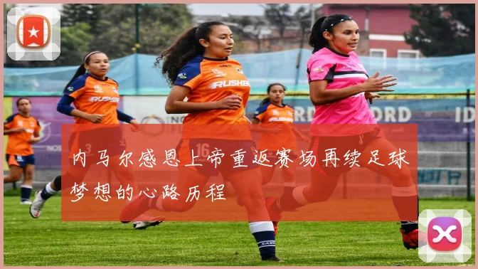 内马尔感恩上帝重返赛场再续足球梦想的心路历程