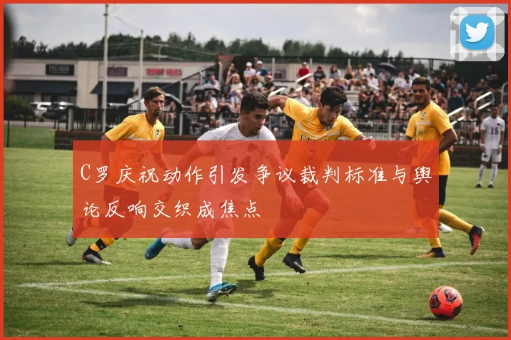 C罗庆祝动作引发争议裁判标准与舆论反响交织成焦点