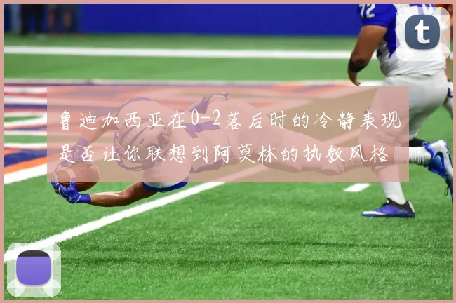 鲁迪加西亚在0-2落后时的冷静表现是否让你联想到阿莫林的执教风格