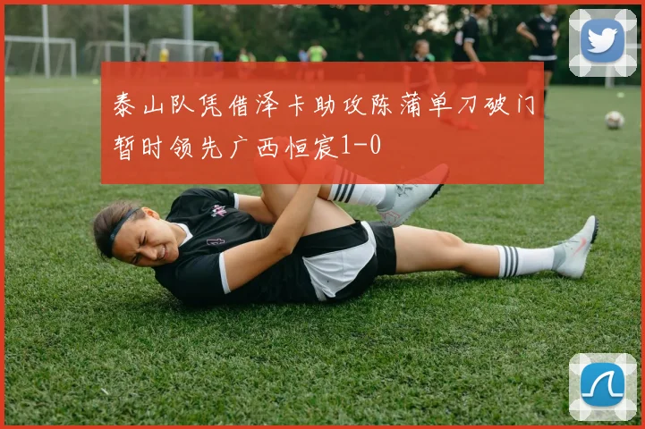 泰山队凭借泽卡助攻陈蒲单刀破门暂时领先广西恒宸1-0
