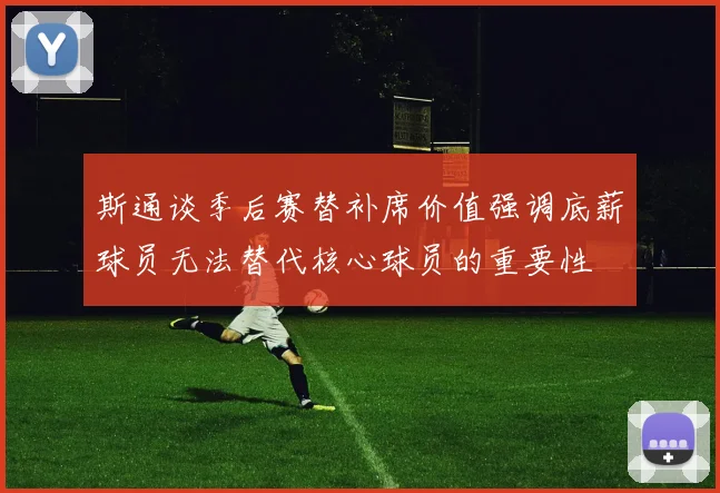 斯通谈季后赛替补席价值强调底薪球员无法替代核心球员的重要性